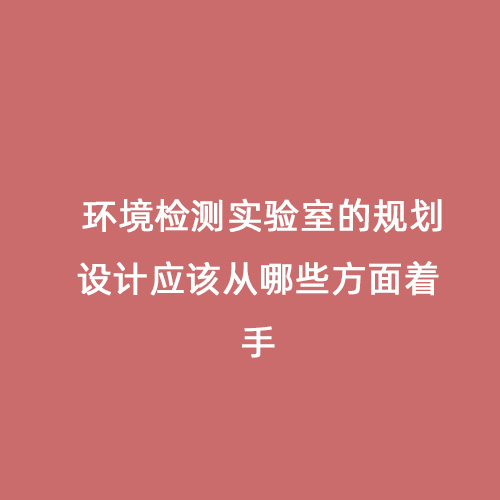 環(huán)境檢測(cè)實(shí)驗(yàn)室的規(guī)劃設(shè)計(jì)應(yīng)該從哪些方面著手